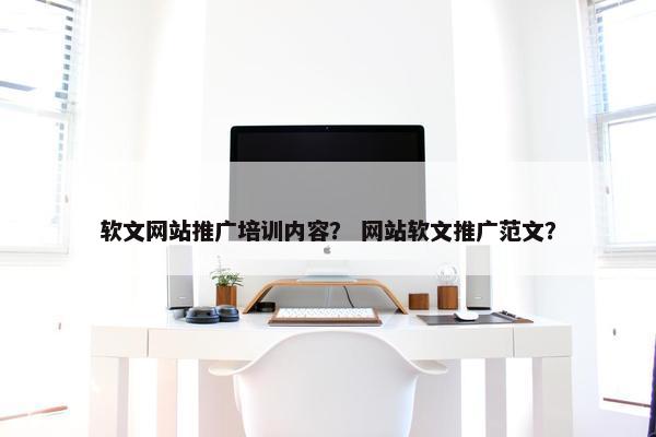 软文网站推广培训内容？ 网站软文推广范文？
