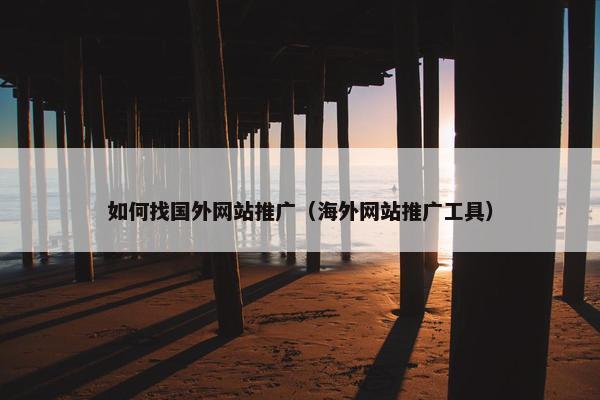 如何找国外网站推广（海外网站推广工具）