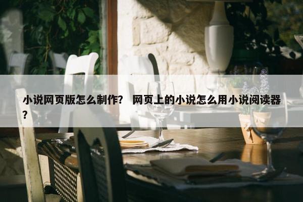 小说网页版怎么制作？ 网页上的小说怎么用小说阅读器？
