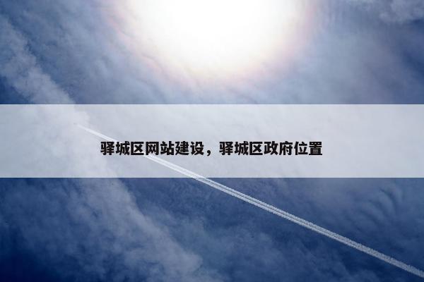 驿城区网站建设，驿城区政府位置