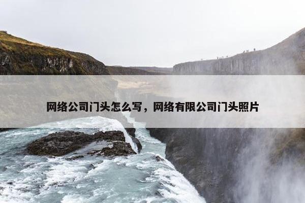 网络公司门头怎么写，网络有限公司门头照片