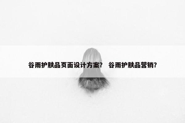 谷雨护肤品页面设计方案？ 谷雨护肤品营销？