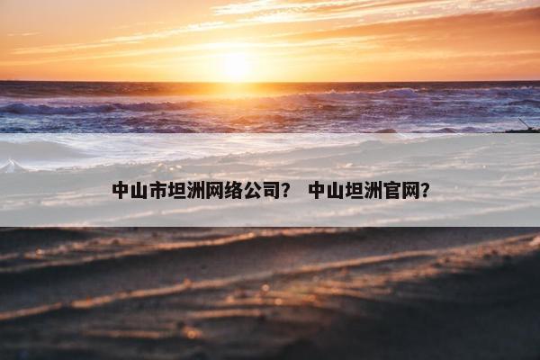 中山市坦洲网络公司？ 中山坦洲官网？