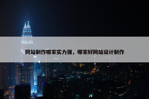 网站制作哪家实力强，哪家好网站设计制作
