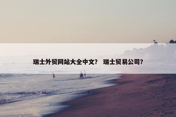 瑞士外贸网站大全中文？ 瑞士贸易公司？
