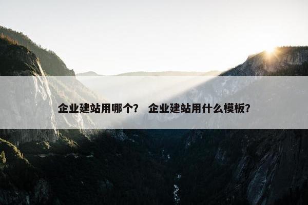 企业建站用哪个？ 企业建站用什么模板？