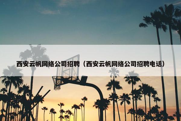 西安云帆网络公司招聘（西安云帆网络公司招聘电话）