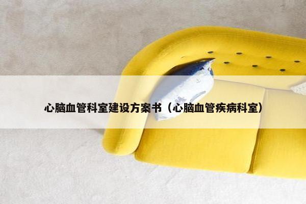 心脑血管科室建设方案书（心脑血管疾病科室）