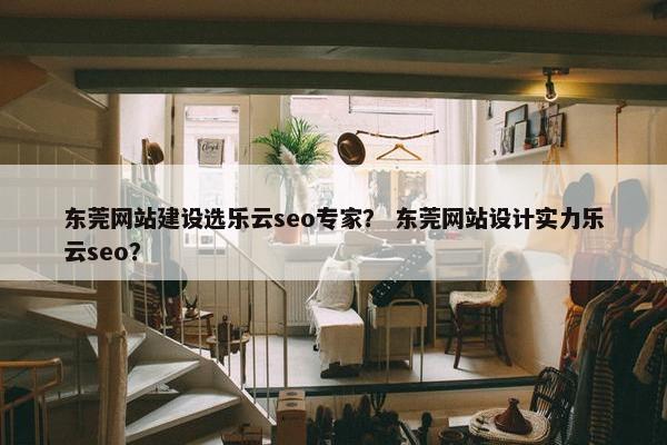东莞网站建设选乐云seo专家？ 东莞网站设计实力乐云seo？