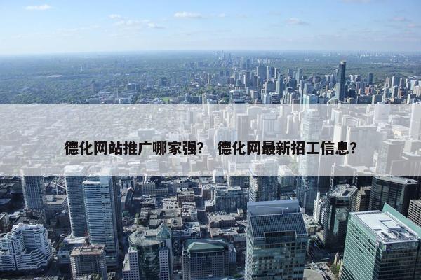 德化网站推广哪家强？ 德化网最新招工信息？