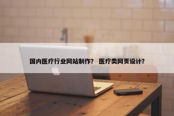 国内医疗行业网站制作？ 医疗类网页设计？