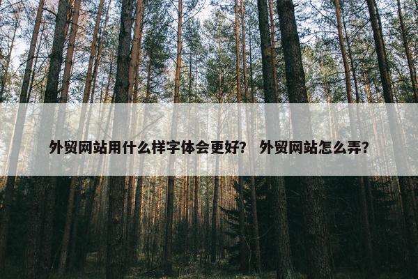 外贸网站用什么样字体会更好？ 外贸网站怎么弄？