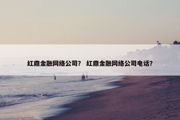 红鼎金融网络公司？ 红鼎金融网络公司电话？