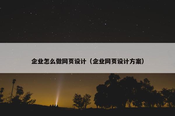 企业怎么做网页设计（企业网页设计方案）