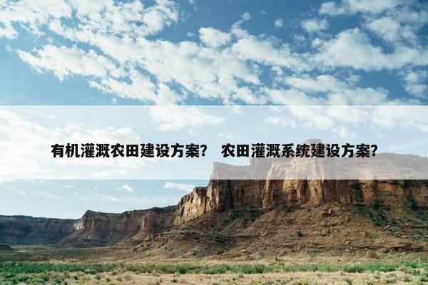 有机灌溉农田建设方案？ 农田灌溉系统建设方案？