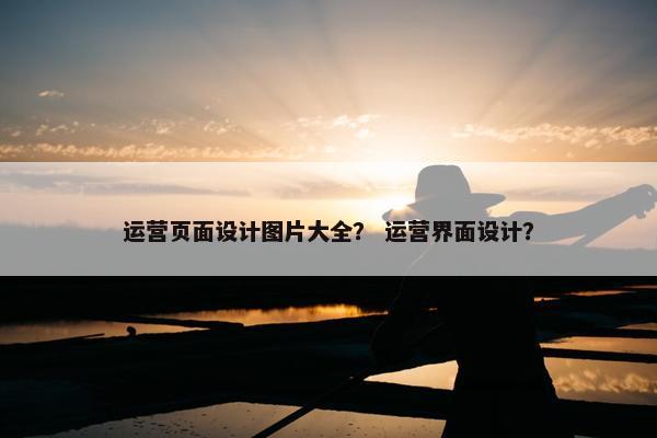 运营页面设计图片大全？ 运营界面设计？