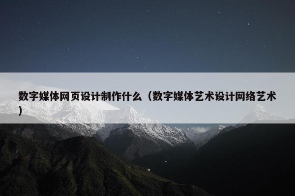 数字媒体网页设计制作什么（数字媒体艺术设计网络艺术）