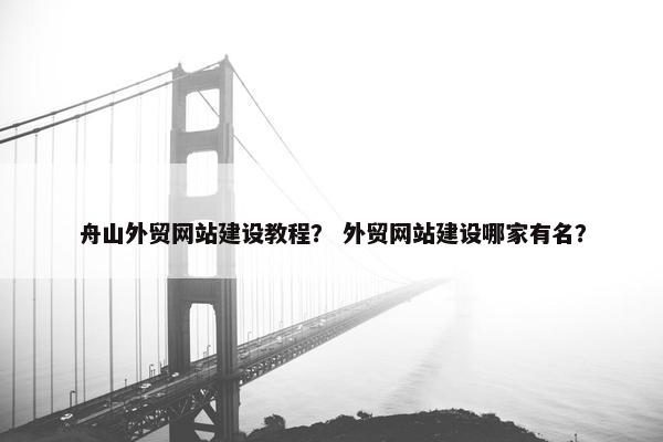 舟山外贸网站建设教程？ 外贸网站建设哪家有名？