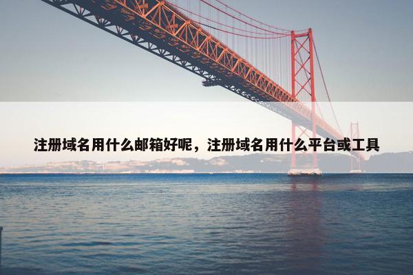 注册域名用什么邮箱好呢，注册域名用什么平台或工具