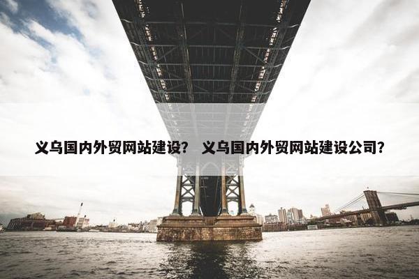义乌国内外贸网站建设？ 义乌国内外贸网站建设公司？