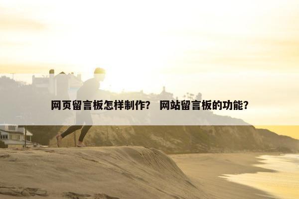 网页留言板怎样制作？ 网站留言板的功能？