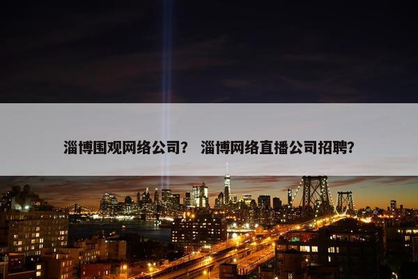 淄博围观网络公司？ 淄博网络直播公司招聘？