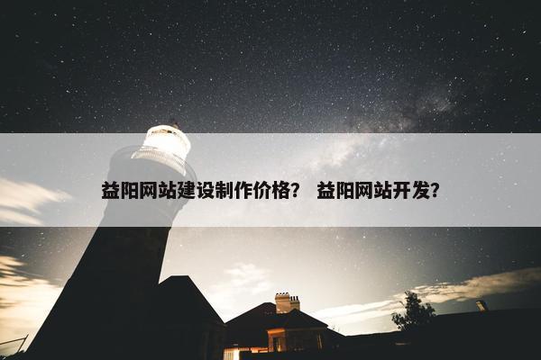 益阳网站建设制作价格？ 益阳网站开发？