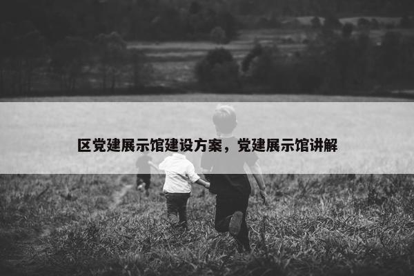 区党建展示馆建设方案，党建展示馆讲解
