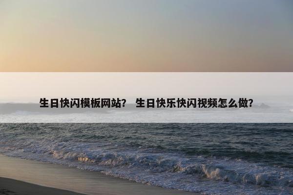 生日快闪模板网站？ 生日快乐快闪视频怎么做？