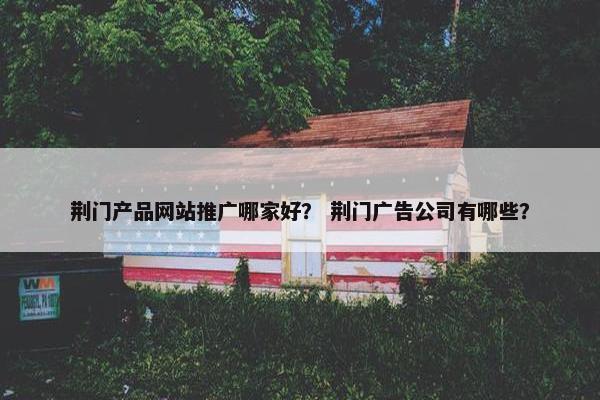 荆门产品网站推广哪家好？ 荆门广告公司有哪些？