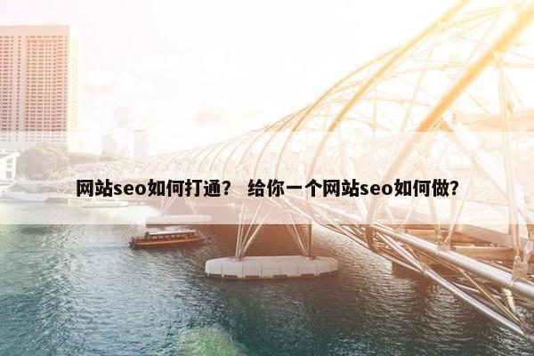 网站seo如何打通？ 给你一个网站seo如何做？