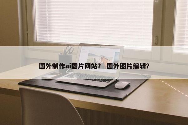 国外制作ai图片网站？ 国外图片编辑？