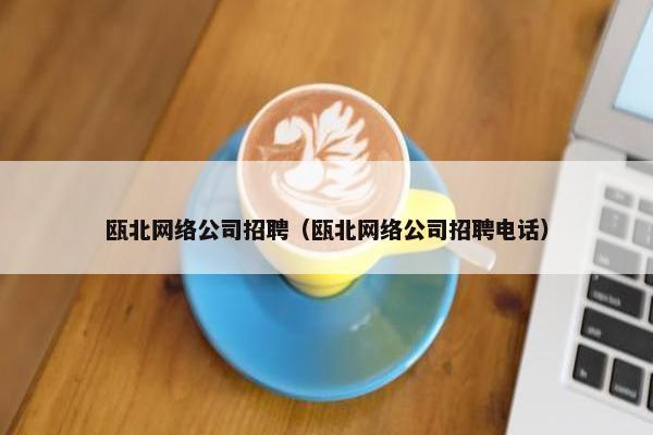 瓯北网络公司招聘（瓯北网络公司招聘电话）