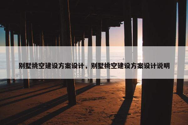 别墅挑空建设方案设计，别墅挑空建设方案设计说明