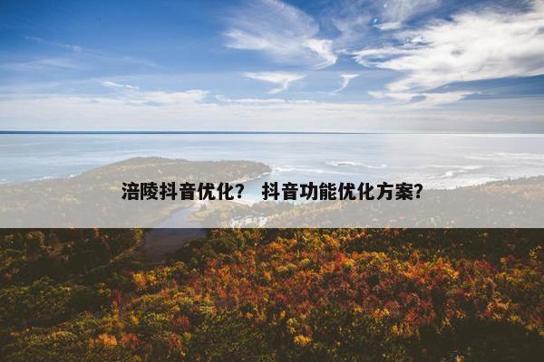 涪陵抖音优化？ 抖音功能优化方案？