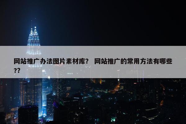 网站推广办法图片素材库？ 网站推广的常用方法有哪些?？
